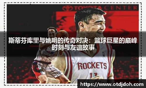 斯蒂芬库里与姚明的传奇对决：篮球巨星的巅峰时刻与友谊故事