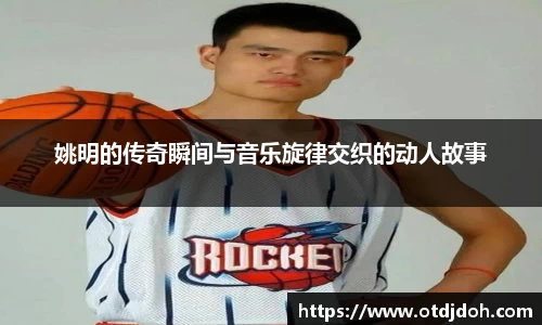 姚明的传奇瞬间与音乐旋律交织的动人故事