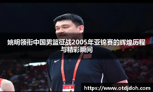 姚明领衔中国男篮征战2005年亚锦赛的辉煌历程与精彩瞬间