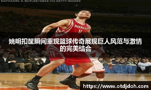 姚明扣筐瞬间重现篮球传奇展现巨人风范与激情的完美结合