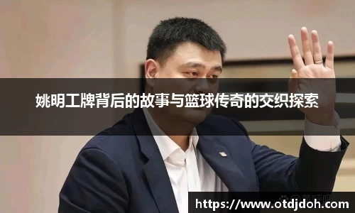 姚明工牌背后的故事与篮球传奇的交织探索