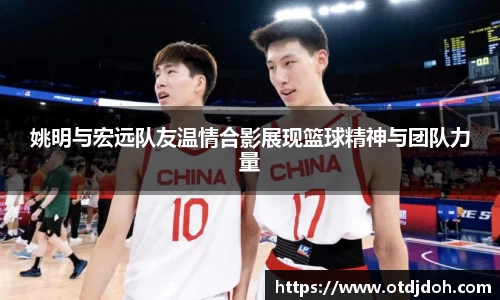 姚明与宏远队友温情合影展现篮球精神与团队力量