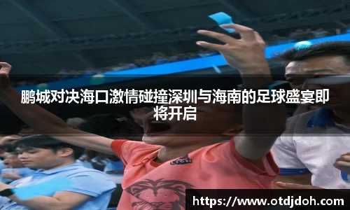 鹏城对决海口激情碰撞深圳与海南的足球盛宴即将开启