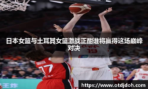 OB日本女篮与土耳其女篮激战正酣谁将赢得这场巅峰对决