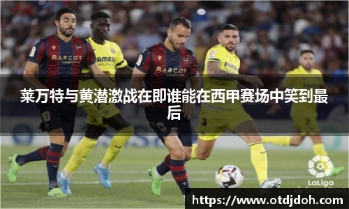 OB莱万特与黄潜激战在即谁能在西甲赛场中笑到最后